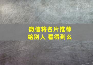 微信将名片推荐给别人 看得到么